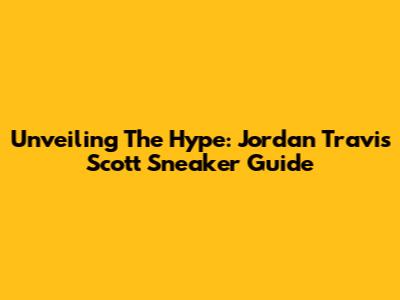 Unveiling The Hype: Jordan Travis Scott Sneaker Guide