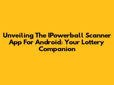 Unveiling The IPowerball Scanner App For Android: Your Lottery Companion