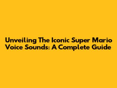 Unveiling The Iconic Super Mario Voice Sounds: A Complete Guide