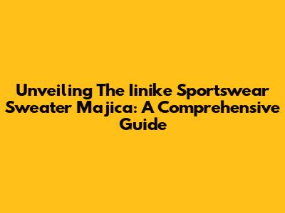 Unveiling The Iinike Sportswear Sweater Majica: A Comprehensive Guide
