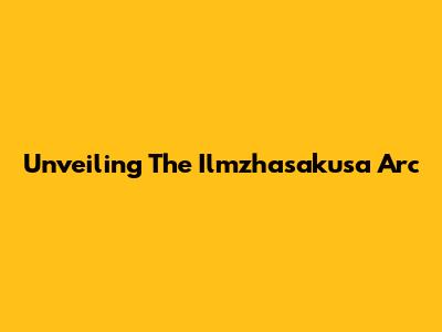 Unveiling The Ilmzhasakusa Arc