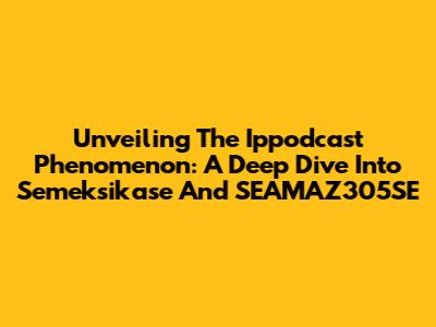 Unveiling The Ippodcast Phenomenon: A Deep Dive Into Semeksikase And SEAMAZ305SE