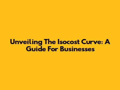 Unveiling The Isocost Curve: A Guide For Businesses