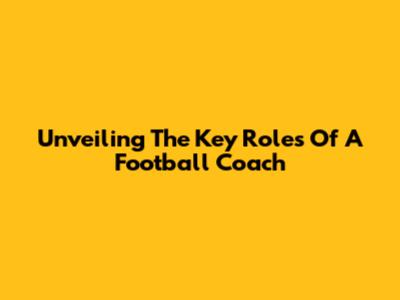 Unveiling The Key Roles Of A Football Coach