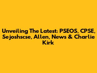 Unveiling The Latest: PSEOS, CPSE, Sejoshscse, Allen, News & Charlie Kirk