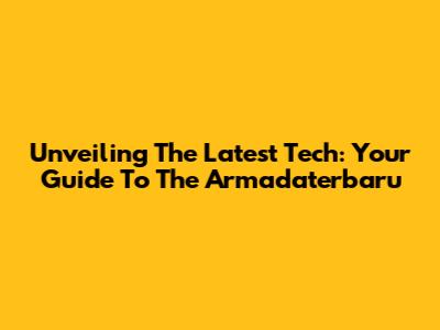 Unveiling The Latest Tech: Your Guide To The Armadaterbaru