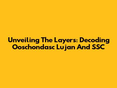 Unveiling The Layers: Decoding Ooschondasc Lujan And SSC