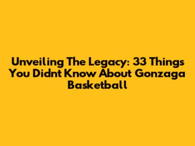 Unveiling The Legacy: 33 Things You Didn't Know About Gonzaga Basketball