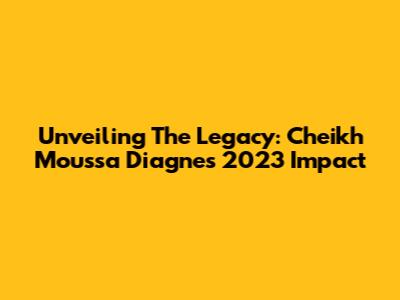 Unveiling The Legacy: Cheikh Moussa Diagne's 2023 Impact