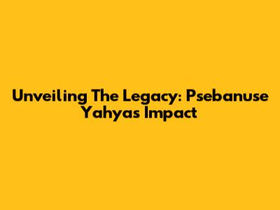 Unveiling The Legacy: Psebanuse Yahya's Impact