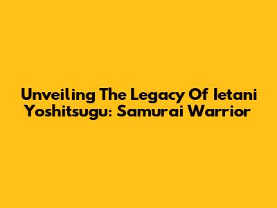 Unveiling The Legacy Of Ietani Yoshitsugu: Samurai Warrior