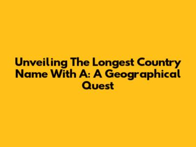 Unveiling The Longest Country Name With 'A': A Geographical Quest