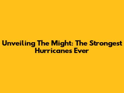 Unveiling The Might: The Strongest Hurricanes Ever