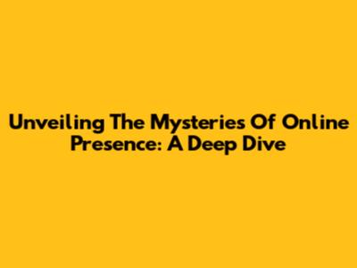 Unveiling The Mysteries Of Online Presence: A Deep Dive