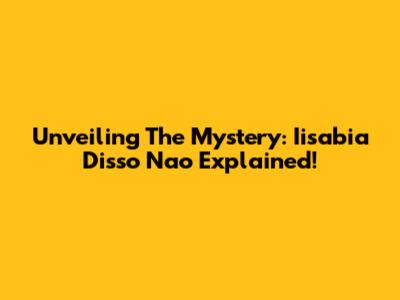 Unveiling The Mystery: Iisabia Disso Nao Explained!