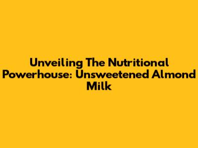 Unveiling The Nutritional Powerhouse: Unsweetened Almond Milk