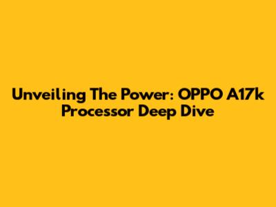 Unveiling The Power: OPPO A17k Processor Deep Dive
