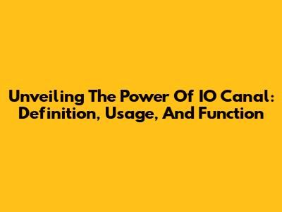 Unveiling The Power Of IO Canal: Definition, Usage, And Function
