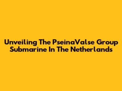 Unveiling The PseinaValse Group Submarine In The Netherlands
