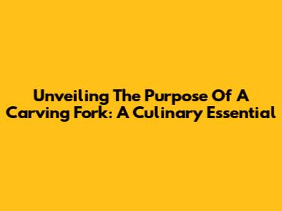 Unveiling The Purpose Of A Carving Fork: A Culinary Essential