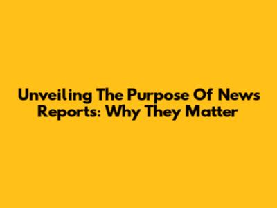 Unveiling The Purpose Of News Reports: Why They Matter