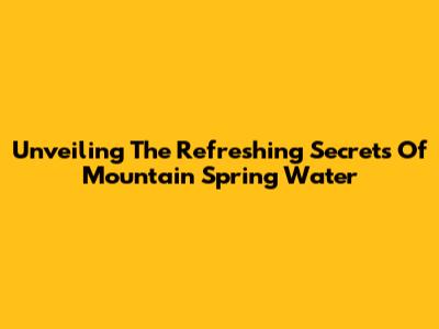 Unveiling The Refreshing Secrets Of Mountain Spring Water