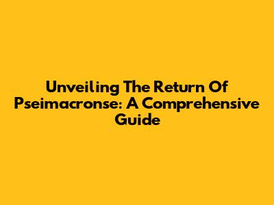 Unveiling The Return Of Pseimacronse: A Comprehensive Guide