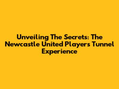 Unveiling The Secrets: The Newcastle United Players' Tunnel Experience