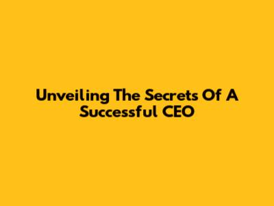 Unveiling The Secrets Of A Successful CEO