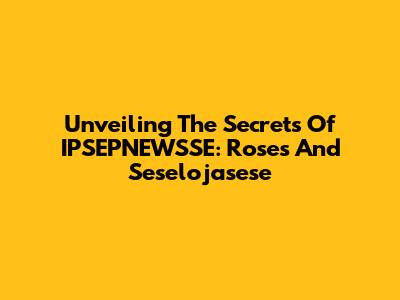 Unveiling The Secrets Of IPSEPNEWSSE: Roses And Seselojasese