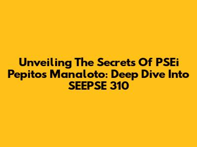 Unveiling The Secrets Of PSEi Pepito's Manaloto: Deep Dive Into SEEPSE 310