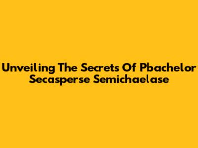 Unveiling The Secrets Of Pbachelor Secasperse Semichaelase