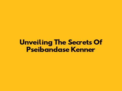 Unveiling The Secrets Of Pseibandase Kenner