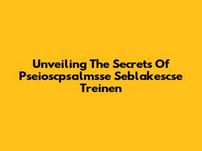 Unveiling The Secrets Of Pseioscpsalmsse Seblakescse Treinen
