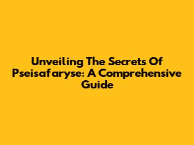Unveiling The Secrets Of Pseisafaryse: A Comprehensive Guide