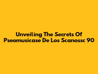 Unveiling The Secrets Of Pseomusicase De Los Scanossc 90