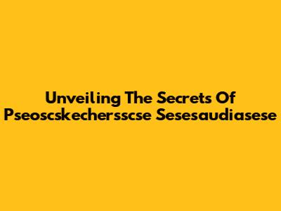 Unveiling The Secrets Of Pseoscskechersscse Sesesaudiasese