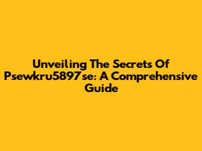 Unveiling The Secrets Of Psewkru5897se: A Comprehensive Guide