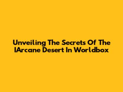 Unveiling The Secrets Of The IArcane Desert In Worldbox