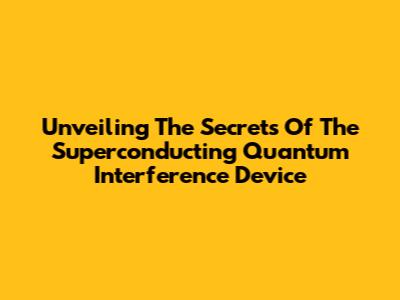 Unveiling The Secrets Of The Superconducting Quantum Interference Device