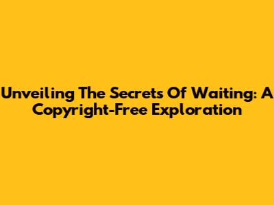 Unveiling The Secrets Of Waiting: A Copyright-Free Exploration