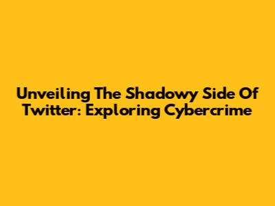 Unveiling The Shadowy Side Of Twitter: Exploring Cybercrime