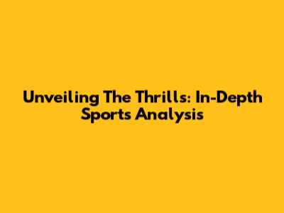 Unveiling The Thrills: In-Depth Sports Analysis