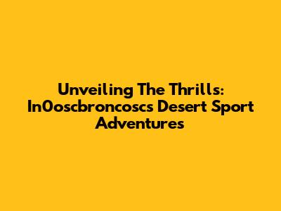 Unveiling The Thrills: In0oscbroncosc's Desert Sport Adventures