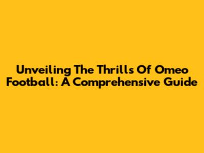 Unveiling The Thrills Of Omeo Football: A Comprehensive Guide