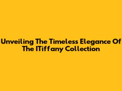 Unveiling The Timeless Elegance Of The ITiffany Collection