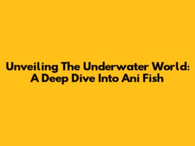 Unveiling The Underwater World: A Deep Dive Into Ani Fish