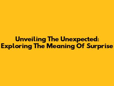 Unveiling The Unexpected: Exploring The Meaning Of 'Surprise'