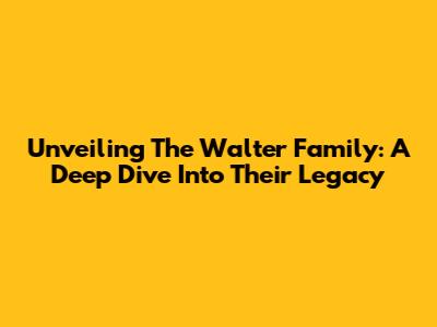 Unveiling The Walter Family: A Deep Dive Into Their Legacy