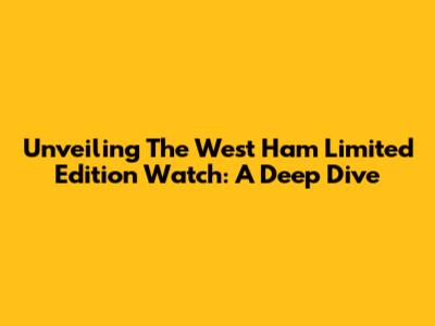 Unveiling The West Ham Limited Edition Watch: A Deep Dive